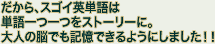 だから、スゴイ英単語は単語一つ一つをストーリーに。大人の脳でも記憶できるようにしました！！