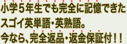 小学５年生でも完全に記憶できたスゴイ英単語・英熟語。今なら、完全返品・返金保証付！！